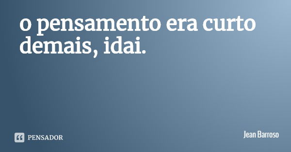 o pensamento era curto demais, idai.... Frase de Jean Barroso.