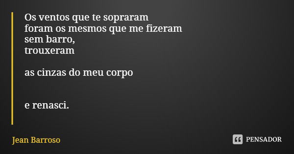 Os ventos que te sopraram
foram os mesmos que me fizeram
sem barro,
trouxeram as cinzas do meu corpo e renasci.... Frase de Jean Barroso.