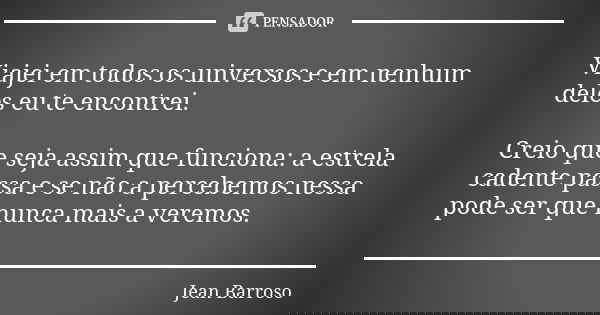 Viajei em todos os universos e em nenhum deles eu te encontrei. Creio que seja assim que funciona: a estrela cadente passa e se não a percebemos nessa pode ser ... Frase de Jean Barroso.
