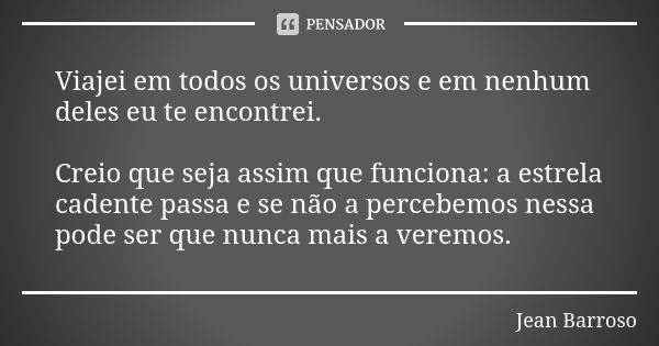 Viajei em todos os universos e em nenhum deles eu te encontrei. Creio que seja assim que funciona: a estrela cadente passa e se não a percebemos nessa pode ser ... Frase de Jean Barroso.