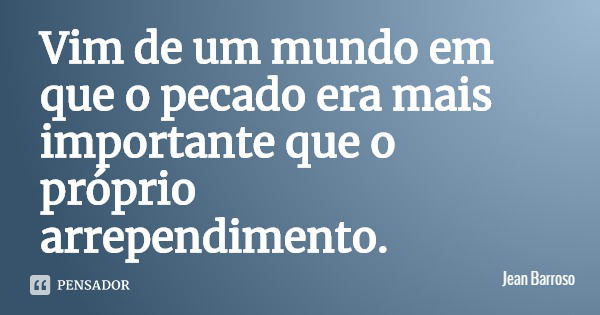 Vim de um mundo em que o pecado era mais importante que o próprio arrependimento.... Frase de Jean Barroso.