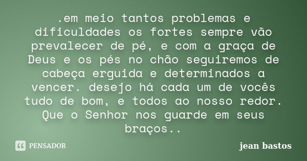 .em meio tantos problemas e dificuldades os fortes sempre vão prevalecer de pé, e com a graça de Deus e os pés no chão seguiremos de cabeça erguida e determinad... Frase de jean bastos.