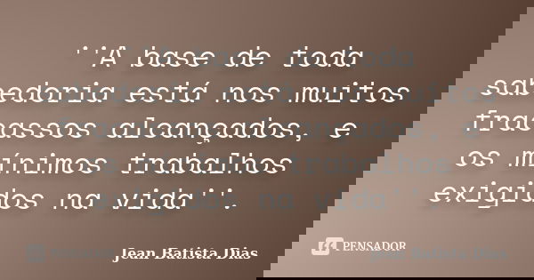 ''A base de toda sabedoria está nos muitos fracassos alcançados, e os mínimos trabalhos exigidos na vida''.... Frase de Jean Batista Dias.