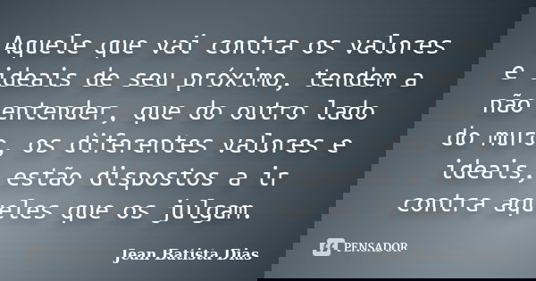Aquele que vai contra os valores e ideais de seu próximo, tendem a não entender, que do outro lado do muro, os diferentes valores e ideais, estão dispostos a ir... Frase de Jean Batista Dias.