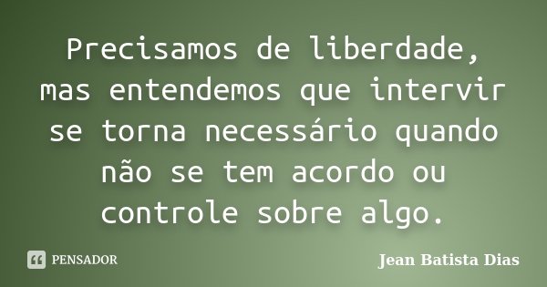Precisamos de liberdade, mas entendemos que intervir se torna necessário quando não se tem acordo ou controle sobre algo.... Frase de Jean Batista Dias.