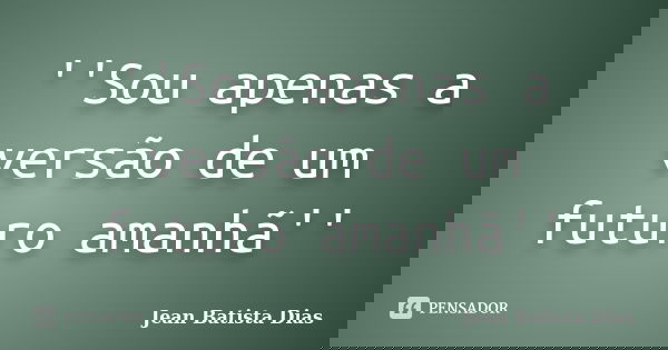 ''Sou apenas a versão de um futuro amanhã''... Frase de Jean Batista Dias.