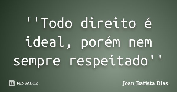 ''Todo direito é ideal, porém nem sempre respeitado''... Frase de Jean Batista Dias.