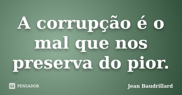 A corrupção é o mal que nos preserva do pior.... Frase de Jean Baudrillard.