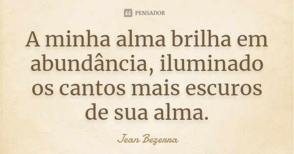 A minha alma brilha em abundância, iluminado os cantos mais escuros de sua alma.... Frase de Jean Bezerra.