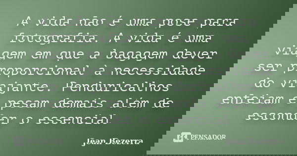 A vida não é uma pose para fotografia. A vida é uma viagem em que a bagagem dever ser proporcional à necessidade do viajante. Penduricalhos enfeiam e pesam dema... Frase de Jean Bezerra.