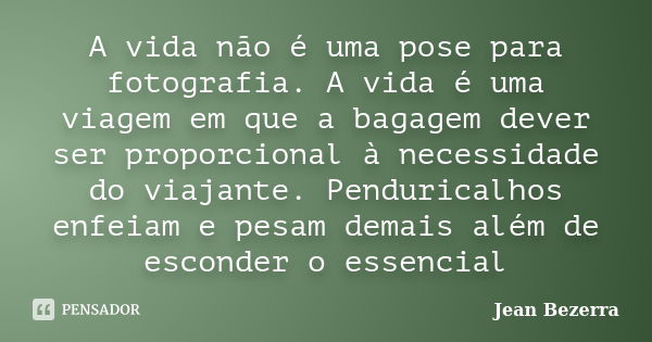 A vida não é uma pose para fotografia. A vida é uma viagem em que a bagagem dever ser proporcional à necessidade do viajante. Penduricalhos enfeiam e pesam dema... Frase de Jean Bezerra.