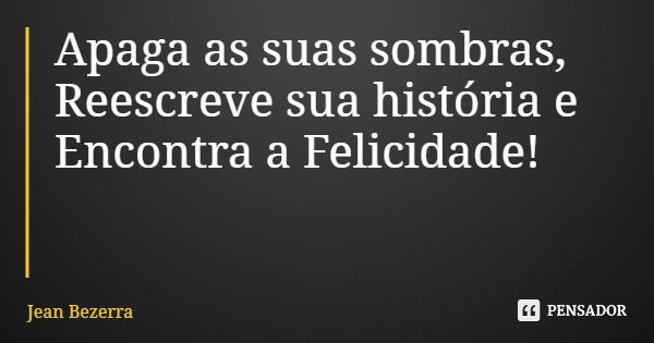 Apaga as suas sombras, Reescreve sua história e Encontra a Felicidade!... Frase de Jean Bezerra.