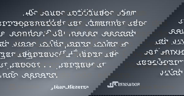 As suas atitudes tem correspondido ao tamanho dos seus sonhos? Ou nessa escada da vida voce olha para cima e só enxerga degraus? É hora de acelerar o passo... p... Frase de Jean Bezerra.