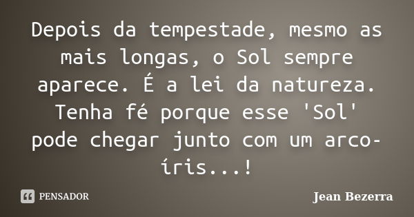 Depois da tempestade, mesmo as mais longas, o Sol sempre aparece. É a lei da natureza. Tenha fé porque esse 'Sol' pode chegar junto com um arco-íris...!... Frase de Jean Bezerra.