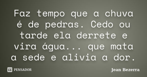 Faz tempo que a chuva é de pedras. Cedo ou tarde ela derrete e vira água... que mata a sede e alivia a dor.... Frase de Jean Bezerra.