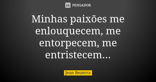 Minhas paixões me enlouquecem, me entorpecem, me entristecem...... Frase de Jean Bezerra.