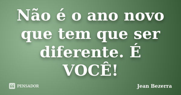 Não é o ano novo que tem que ser diferente. É VOCÊ!... Frase de Jean Bezerra.