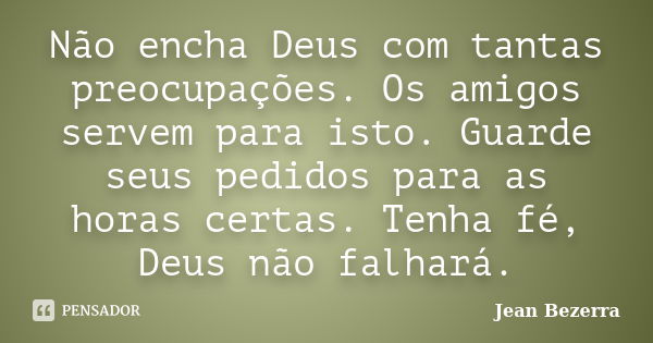 Não encha Deus com tantas preocupações. Os amigos servem para isto. Guarde seus pedidos para as horas certas. Tenha fé, Deus não falhará.... Frase de Jean Bezerra.