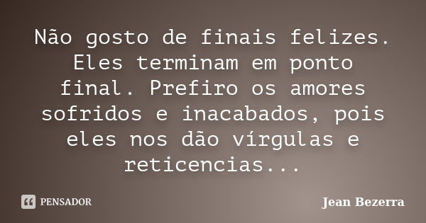 Não gosto de finais felizes. Eles terminam em ponto final. Prefiro os amores sofridos e inacabados, pois eles nos dão vírgulas e reticencias...... Frase de Jean Bezerra.