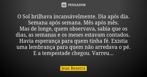 O Sol brilhava incansávelmente. Dia após dia. Semana após semana. Mês após mês. Mas de longe, quem observava, sabia que os dias, as semanas e os meses estavam c... Frase de Jean Bezerra.