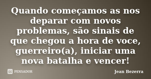 Quando começamos as nos deparar com novos problemas, são sinais de que chegou a hora de voce, guerreiro(a), iniciar uma nova batalha e vencer!... Frase de Jean Bezerra.