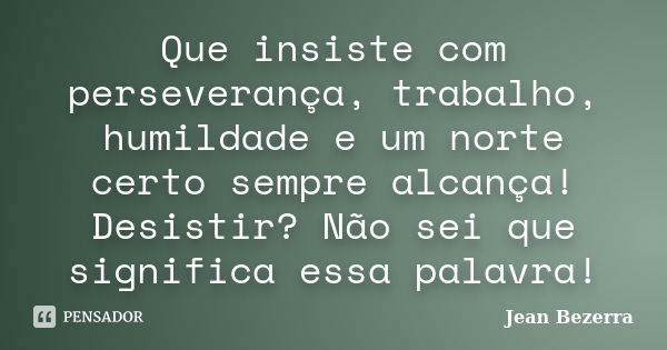 Que insiste com perseverança, trabalho, humildade e um norte certo sempre alcança! Desistir? Não sei que significa essa palavra!... Frase de Jean Bezerra.