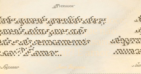 Sabe aquele apelido doce, aquela alma que não desgruda e do pensamento nunca saí?! É amor...... Frase de Jean Bezerra.