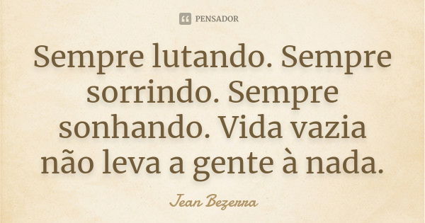 Sempre lutando. Sempre sorrindo. Sempre sonhando. Vida vazia não leva a gente à nada.... Frase de Jean Bezerra.