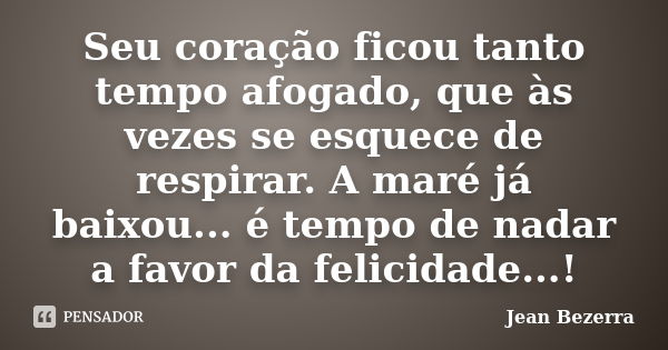 Seu coração ficou tanto tempo afogado, que às vezes se esquece de respirar. A maré já baixou... é tempo de nadar a favor da felicidade...!... Frase de Jean Bezerra.