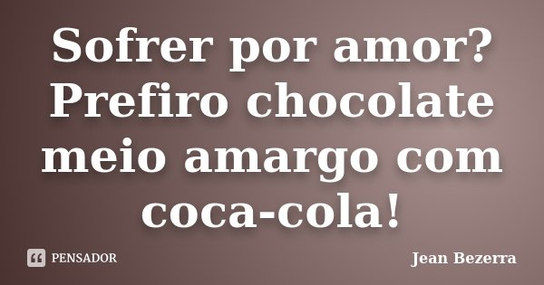 Sofrer por amor? Prefiro chocolate meio amargo com coca-cola!... Frase de Jean Bezerra.