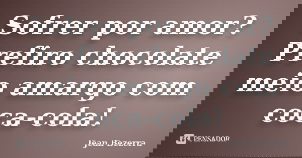Sofrer por amor? Prefiro chocolate meio amargo com coca-cola!... Frase de Jean Bezerra.