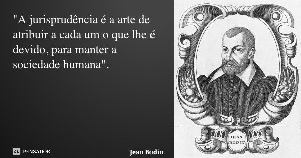 "A jurisprudência é a arte de atribuir a cada um o que lhe é devido, para manter a sociedade humana".... Frase de Jean Bodin.