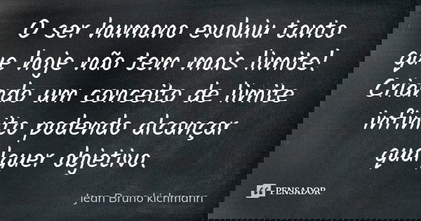 O ser humano evoluiu tanto que hoje não tem mais limite! Criando um conceito de limite infinito podendo alcançar qualquer objetivo.... Frase de Jean Bruno Kichmann.