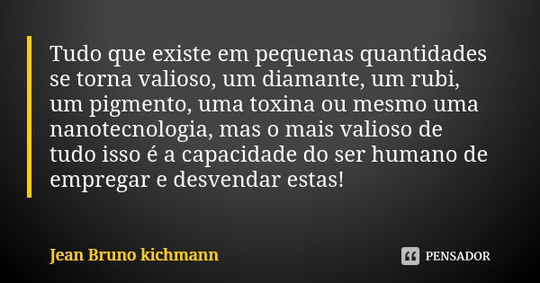 Tudo que existe em pequenas quantidades se torna valioso, um diamante, um rubi, um pigmento, uma toxina ou mesmo uma nanotecnologia, mas o mais valioso de tudo ... Frase de Jean Bruno kichmann.