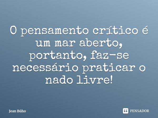 ⁠O pensamento crítico é um mar aberto, portanto, faz-se necessário praticar o nado livre!... Frase de Jean Búho.
