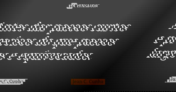 Antes dar passos curtos e precisos do que passos largos e equivocados.... Frase de Jean C. Cunha.