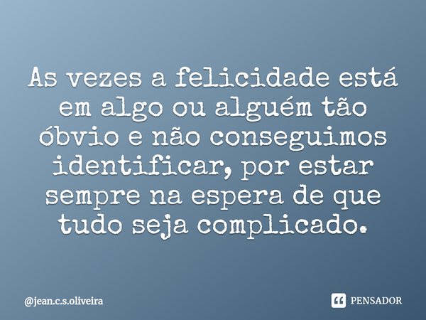 ⁠As vezes a felicidade está em algo ou alguém tão óbvio e não conseguimos identificar, por estar sempre na espera de que tudo seja complicado.... Frase de jean.c.s.oliveira.