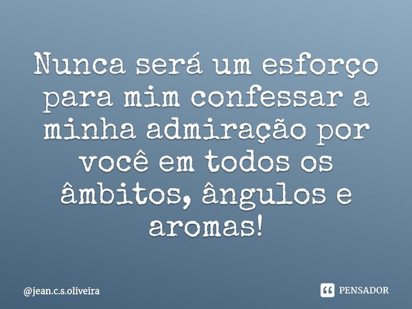 ⁠Nunca será um esforço para mim confessar a minha admiração por você em todos os âmbitos, ângulos e aromas!... Frase de jean.c.s.oliveira.