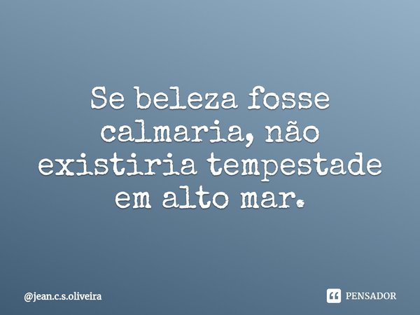 ⁠Se beleza fosse calmaria, não existiria tempestade em alto mar.... Frase de jean.c.s.oliveira.