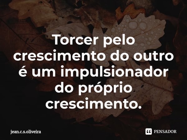 ⁠Torcer pelo crescimento do outro é um impulsionador do próprio crescimento.... Frase de jean.c.s.oliveira.