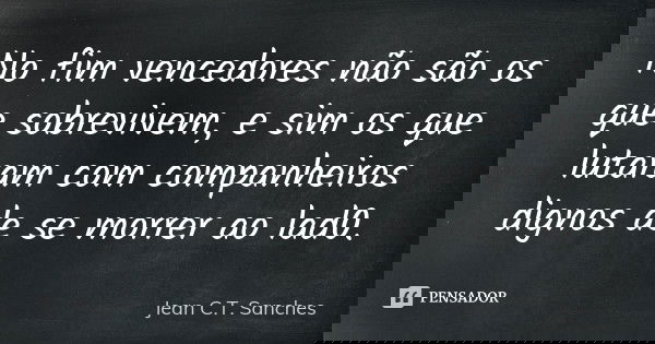 No fim vencedores não são os que sobrevivem, e sim os que lutaram com companheiros dignos de se morrer ao lad0.... Frase de Jean C.T. Sanches.