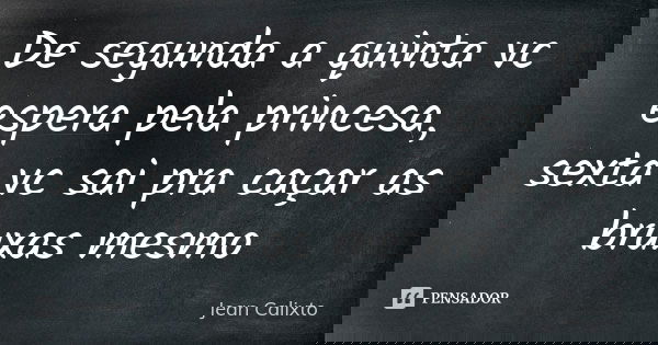De segunda a quinta vc espera pela princesa, sexta vc sai pra caçar as bruxas mesmo... Frase de Jean Calixto.