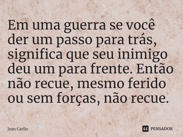 ⁠Em uma guerra se você der um passo para trás, significa que seu inimigo deu um para frente. Então não recue, mesmo ferido ou sem forças, não recue.... Frase de Jean Carllo.