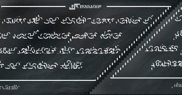 O ruim de se estar com raiva é que você coloca para fora coisas que deveria ter colocado quando se estava feliz.... Frase de Jean Carllo.
