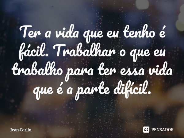 ⁠Ter a vida que eu tenho é fácil. Trabalhar o que eu trabalho para ter essa vida que é a parte difícil.... Frase de Jean Carllo.