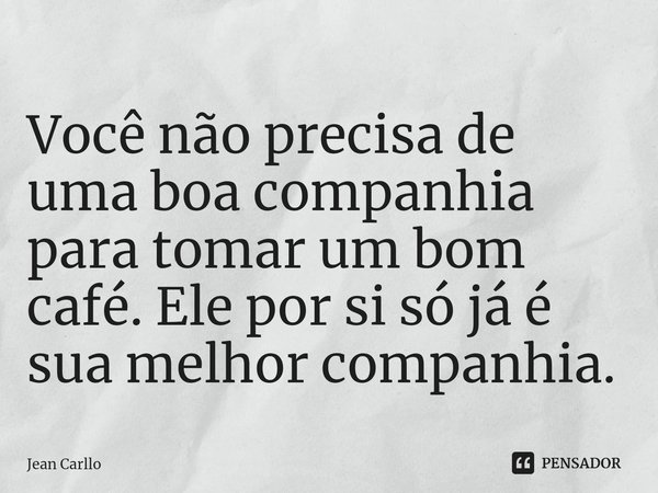 Você não precisa de uma boa companhia para tomar um bom café. Ele por si só já é sua melhor companhia. ⁠... Frase de Jean Carllo.