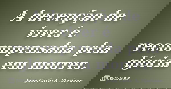 A decepção de viver é recompensada pela glória em morrer.... Frase de Jean Carlo A. Mariano.