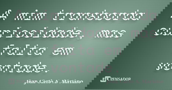 A mim transborda curiosidade, mas falta em vontade.... Frase de Jean Carlo A. Mariano.