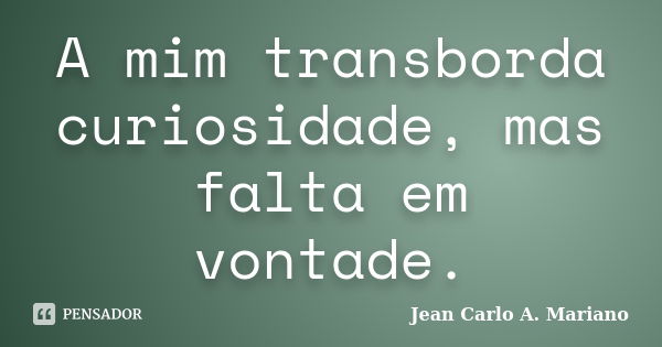 A mim transborda curiosidade, mas falta em vontade.... Frase de Jean Carlo A. Mariano.