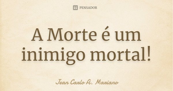 A Morte é um inimigo mortal!... Frase de Jean Carlo A. Mariano.